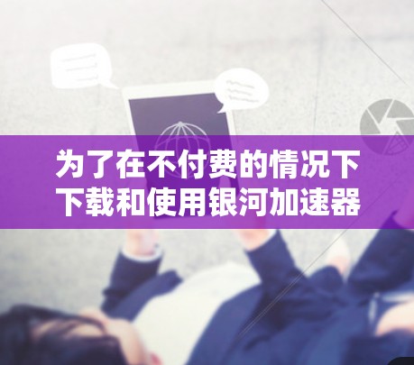 为了在不付费的情况下下载和使用银河加速器，您可以按照以下步骤进行