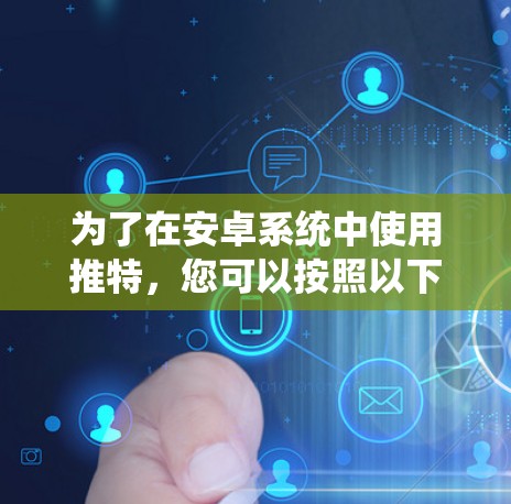为了在安卓系统中使用推特,您可以按照以下步骤操作 为了在安卓系统中使用推特,您可以按照以下步骤操作