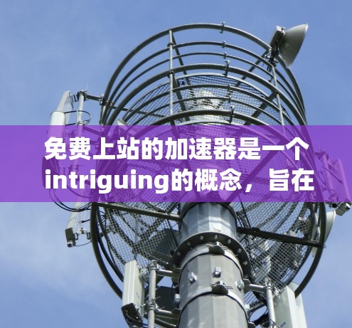 免费上站的加速器是一个 intriguing的概念，旨在通过提供免费乘坐公交车或地铁的机会，来提升品牌价值和市场竞争力。以下是对该想法的详细分析和建议