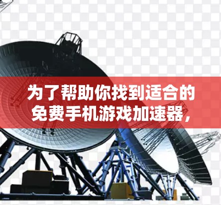 为了帮助你找到适合的免费手机游戏加速器，以下是一些推荐的选项，每种都各有特点，适合不同的需求