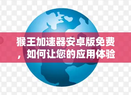 猴王加速器安卓版免费，如何让您的应用体验更流畅？