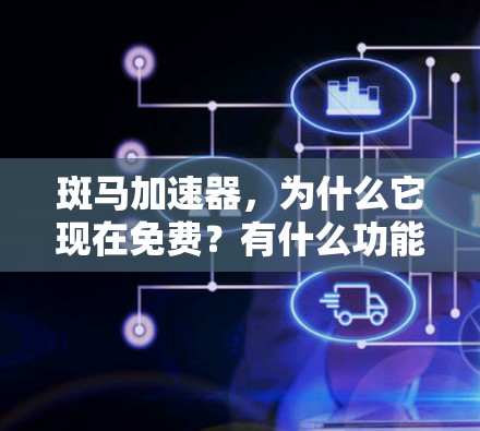 斑马加速器，为什么它现在免费？有什么功能？如何使用？