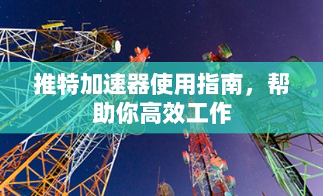 推特加速器使用指南，帮助你高效工作
