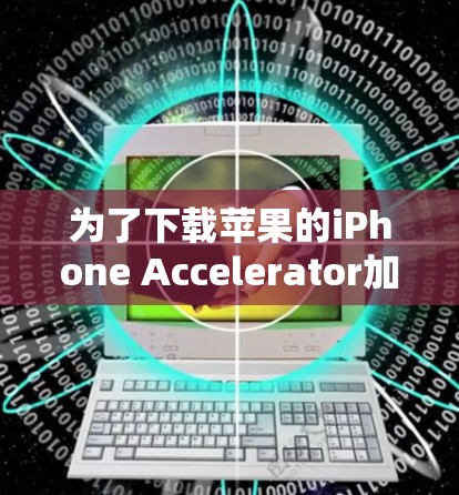为了下载苹果的iPhone Accelerator加速器，由于苹果没有提供苹果设备上的加速器，建议以下步骤