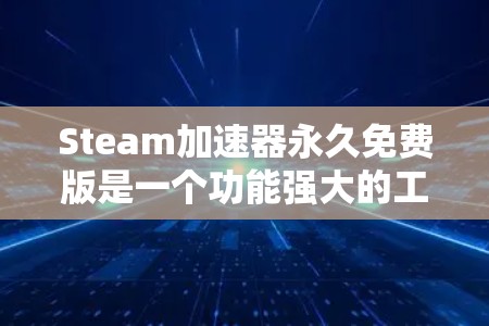 Steam加速器永久免费版是一个功能强大的工具，适合长时间加速软件。以下是对它的详细介绍和使用方法