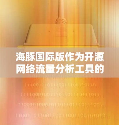 海豚国际版作为开源网络流量分析工具的免费版，具有以下特点和优势