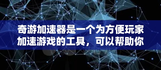 奇游加速器是一个为方便玩家加速游戏的工具，可以帮助你更快上手游戏。以下是一个持续7天的提示，供你查看奇游加速器的信息