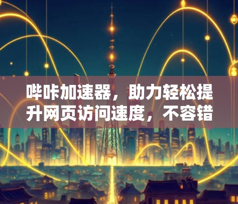 哔咔加速器，助力轻松提升网页访问速度，不容错过！
