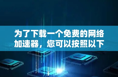 为了下载一个免费的网络加速器，您可以按照以下步骤进行