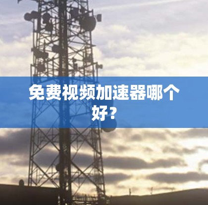 免费视频加速器哪个好？