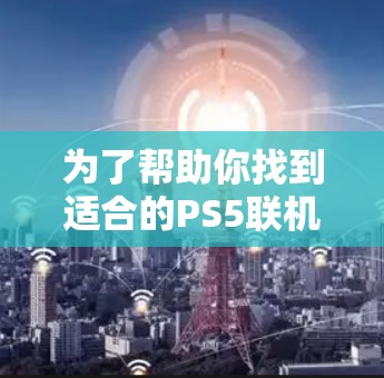 为了帮助你找到适合的PS5联机加速器，以下是分步骤的指南