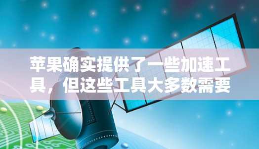 苹果确实提供了一些加速工具，但这些工具大多数需要付费使用，尤其是针对网页和下载的加速功能。不过，有时候用户可能会误解苹果官方提供的加速工具是免费的