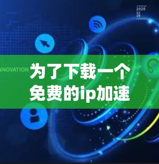 为了下载一个免费的ip加速器，以下是一些步骤和建议