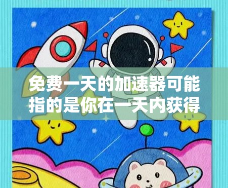 免费一天的加速器可能指的是你在一天内获得一次免费的加速服务，或者是寻找一种方法来利用免费资源来提升效率。以下是一些可能的解释和建议