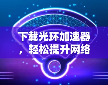 下载光环加速器，轻松提升网络速度