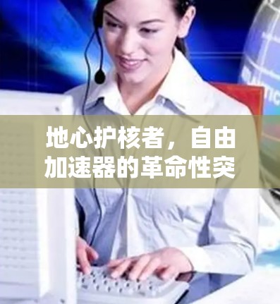 地心护核者，自由加速器的革命性突破