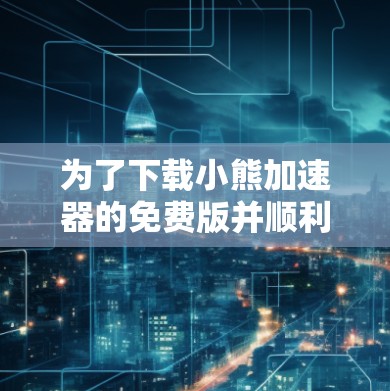 为了下载小熊加速器的免费版并顺利使用，以下是一步步的操作指南