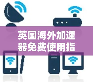 英国海外加速器免费使用指南 英国海外加速器免费使用指南