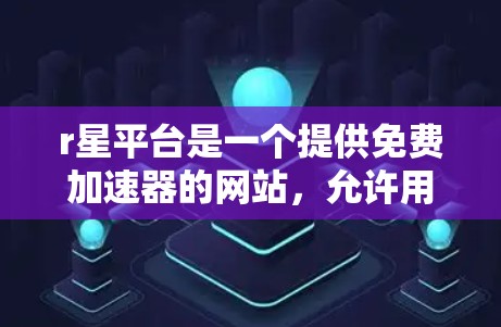 r星平台是一个提供免费加速器的网站，允许用户在不购买会员的情况下提升网页加载速度。以下是关于r星平台的免费加速器的详细介绍