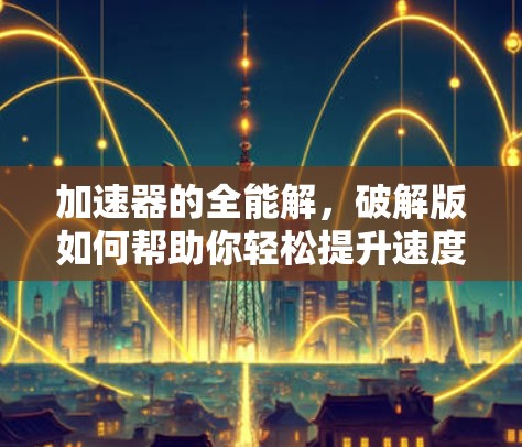 加速器的全能解，破解版如何帮助你轻松提升速度