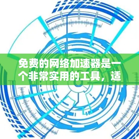 免费的网络加速器是一个非常实用的工具，适合各种网络使用场景。以下是对这个工具的详细介绍和总结