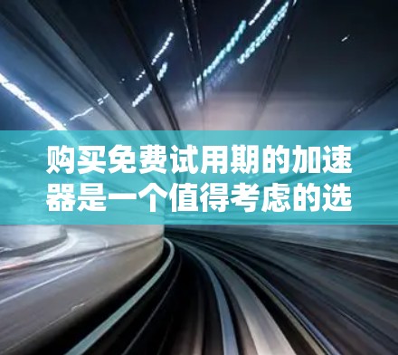购买免费试用期的加速器是一个值得考虑的选择，但需要仔细权衡各种因素，确保用户在使用过程中能够获得预期的效果，并且不会受到过多的限制。以下是一个有条理的总结，帮助您做出明智的决定