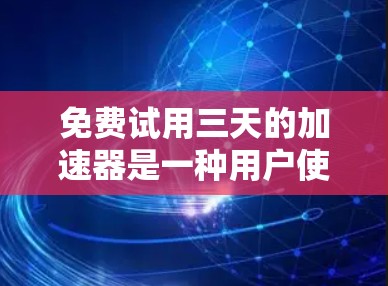 免费试用三天的加速器是一种用户使用的工具，允许用户在特定时间内进行测试和反馈，以评估加速器的效果。以下是关于其功能、使用、注意事项和适用场景的详细解释