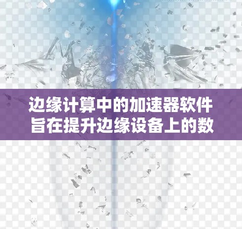边缘计算中的加速器软件旨在提升边缘设备上的数据处理和实时处理能力。以下是一些免费的边缘计算加速器工具，适合在边缘设备上运行
