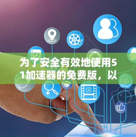 为了安全有效地使用51加速器的免费版，以下是一步步的建议