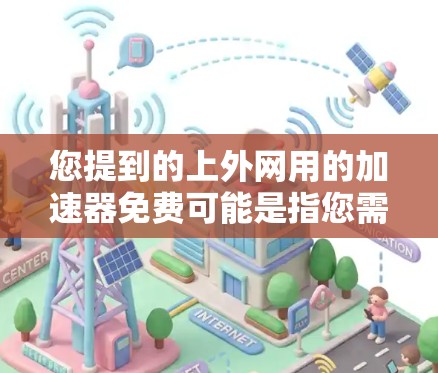 您提到的上外网用的加速器免费可能是指您需要使用网络加速工具来提升网络速度，特别是因为您可能需要在学校的网络环境中使用。为了提供准确的信息，我需要了解具体的问题和需求