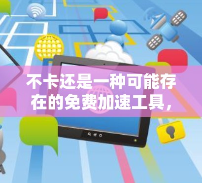 不卡还是一种可能存在的免费加速工具，但具体情况取决于应用的具体功能。以下是一个结构化的总结