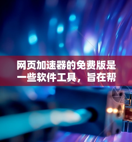 网页加速器的免费版是一些软件工具，旨在帮助用户快速加载和下载网页，以提高网页加载速度和用户体验。以下是关于免费版功能和适用性的详细信息