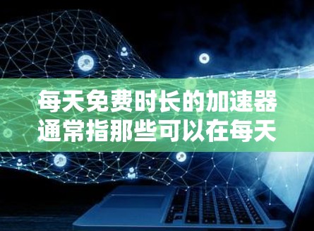 每天免费时长的加速器通常指那些可以在每天固定时间内免费运行的工具、服务或功能。以下是一些常见的免费加速器及其时长