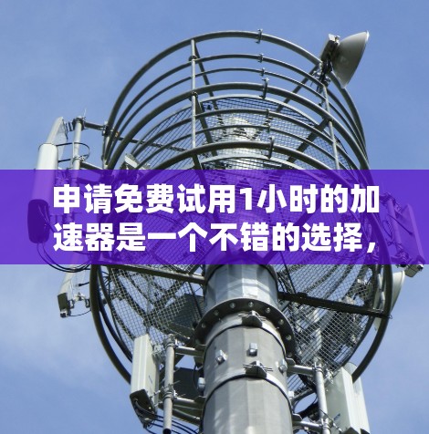 申请免费试用1小时的加速器是一个不错的选择，但需要综合考虑以下因素
