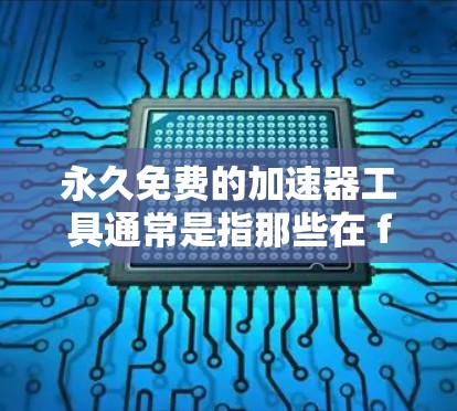 永久免费的加速器工具通常是指那些在 forever运行，用户可以使用任意时间的功能。以下是一些常见且可能永久免费的加速器工具