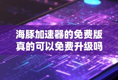 海豚加速器的免费版真的可以免费升级吗？