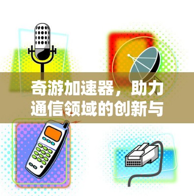 奇游加速器，助力通信领域的创新与突破