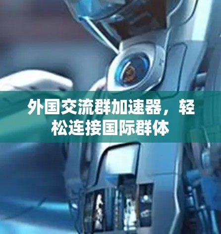 外国交流群加速器,轻松连接国际群体 外国交流群加速器,轻松连接国际群体