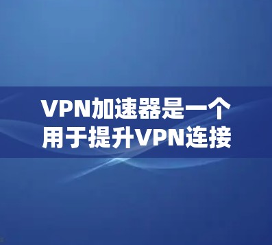 VPN加速器是一个用于提升VPN连接速度的工具，以下是关于如何选择和使用VPN加速器的详细指南