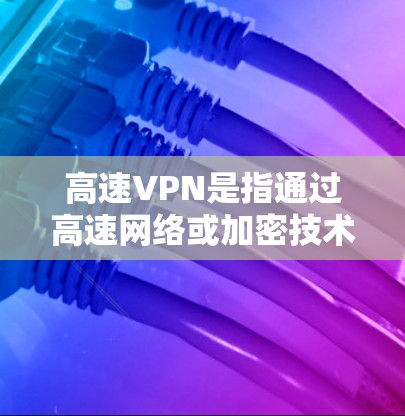 高速VPN是指通过高速网络或加密技术，提供更快、更安全的VPN服务。以下是关于高速VPN的一些基本信息