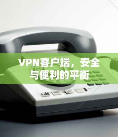 VPN客户端，安全与便利的平衡