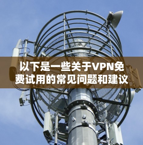 以下是一些关于VPN免费试用的常见问题和建议