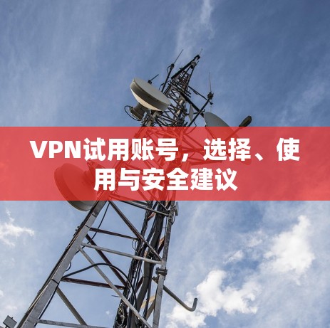 VPN试用账号,选择、使用与安全建议 VPN试用账号,选择、使用与安全建议