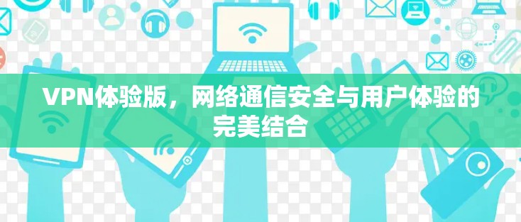 VPN体验版，网络通信安全与用户体验的完美结合