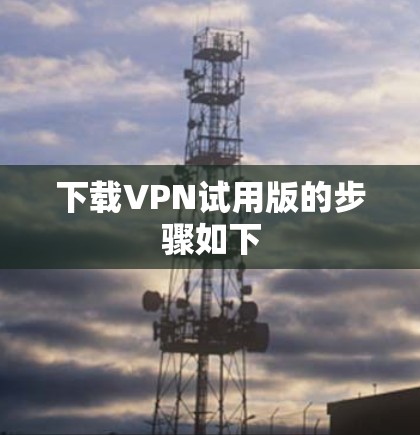 下载VPN试用版的步骤如下 下载VPN试用版的步骤如下
