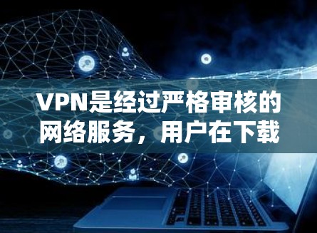 VPN是经过严格审核的网络服务，用户在下载过程中必须确认所有链接都是合法、合规的，避免下载非法内容。以下是一些可靠的VPN服务推荐