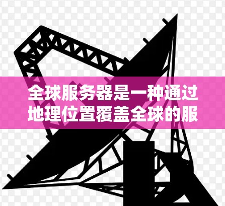 全球服务器是一种通过地理位置覆盖全球的服务器架构，通过在多个地理位置上部署服务器来实现远程访问和资源共享。以下是对全球服务器的详细总结