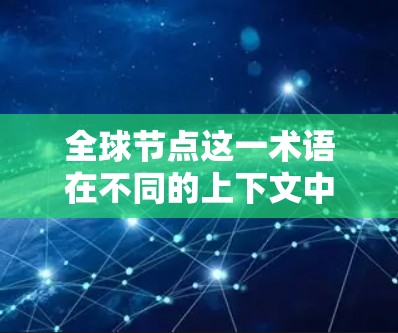 全球节点这一术语在不同的上下文中可能有不同的含义。以下是几种可能的解释
