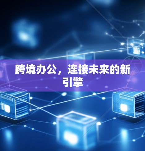 跨境办公，连接未来的新引擎