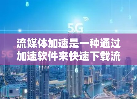 流媒体加速是一种通过加速软件来快速下载流媒体内容的工具。它通常包括多种加速软件，用户可以根据自己的需求选择使用哪种。以下是对问题的逐步解释和答案